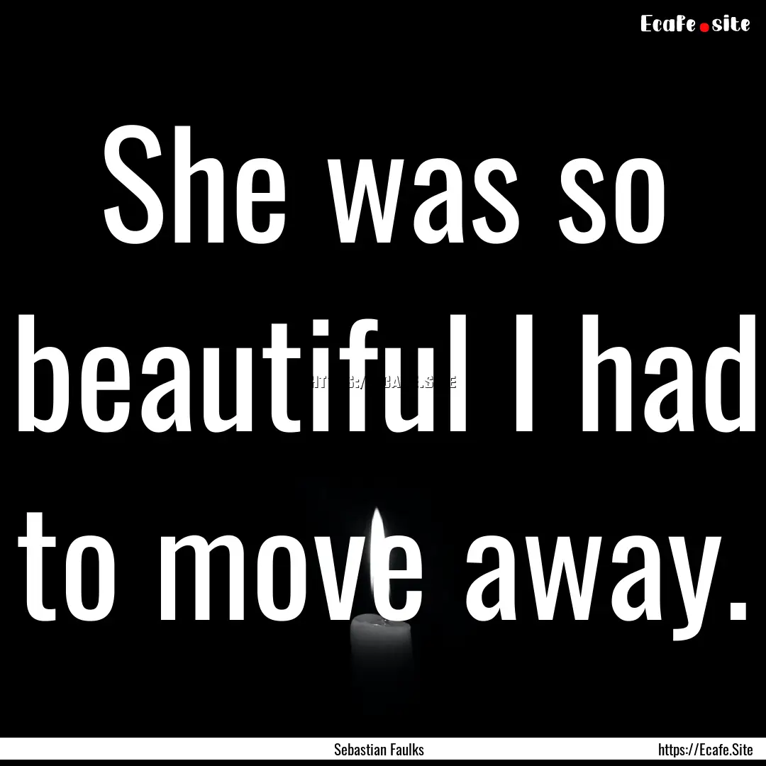 She was so beautiful I had to move away. : Quote by Sebastian Faulks