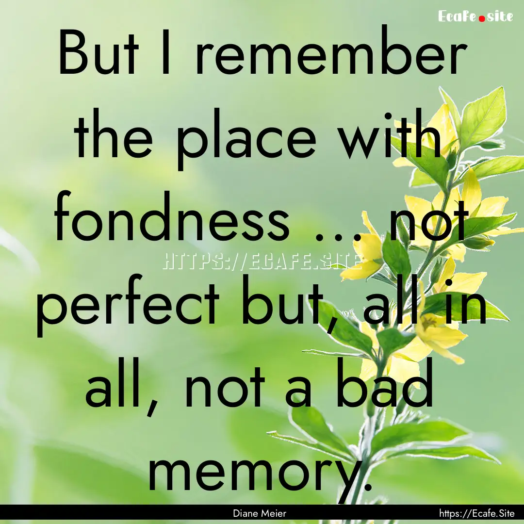 But I remember the place with fondness ....... : Quote by Diane Meier