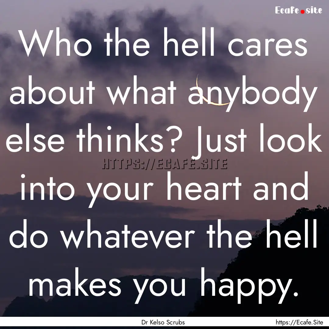 Who the hell cares about what anybody else.... : Quote by Dr Kelso Scrubs