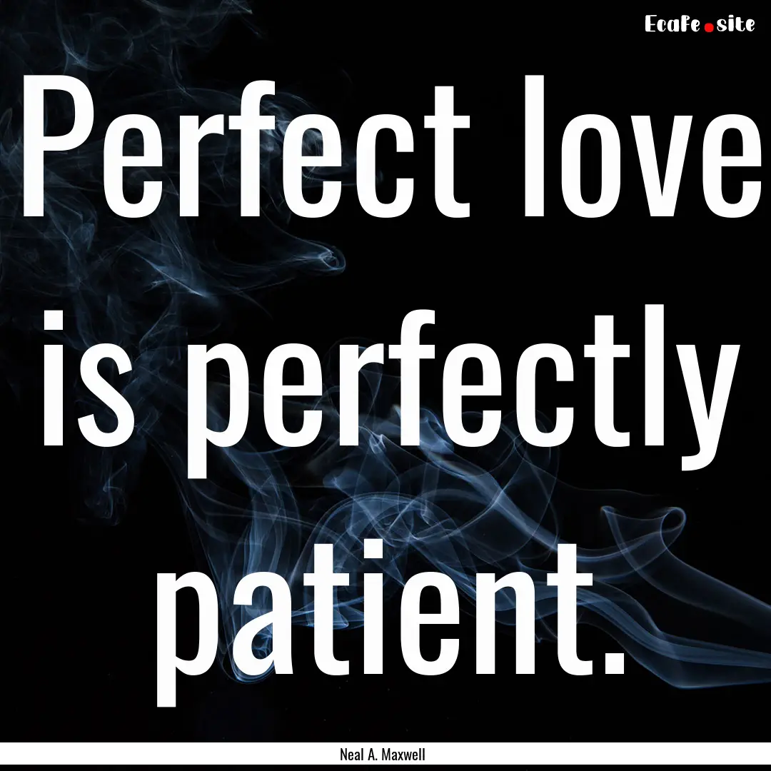 Perfect love is perfectly patient. : Quote by Neal A. Maxwell