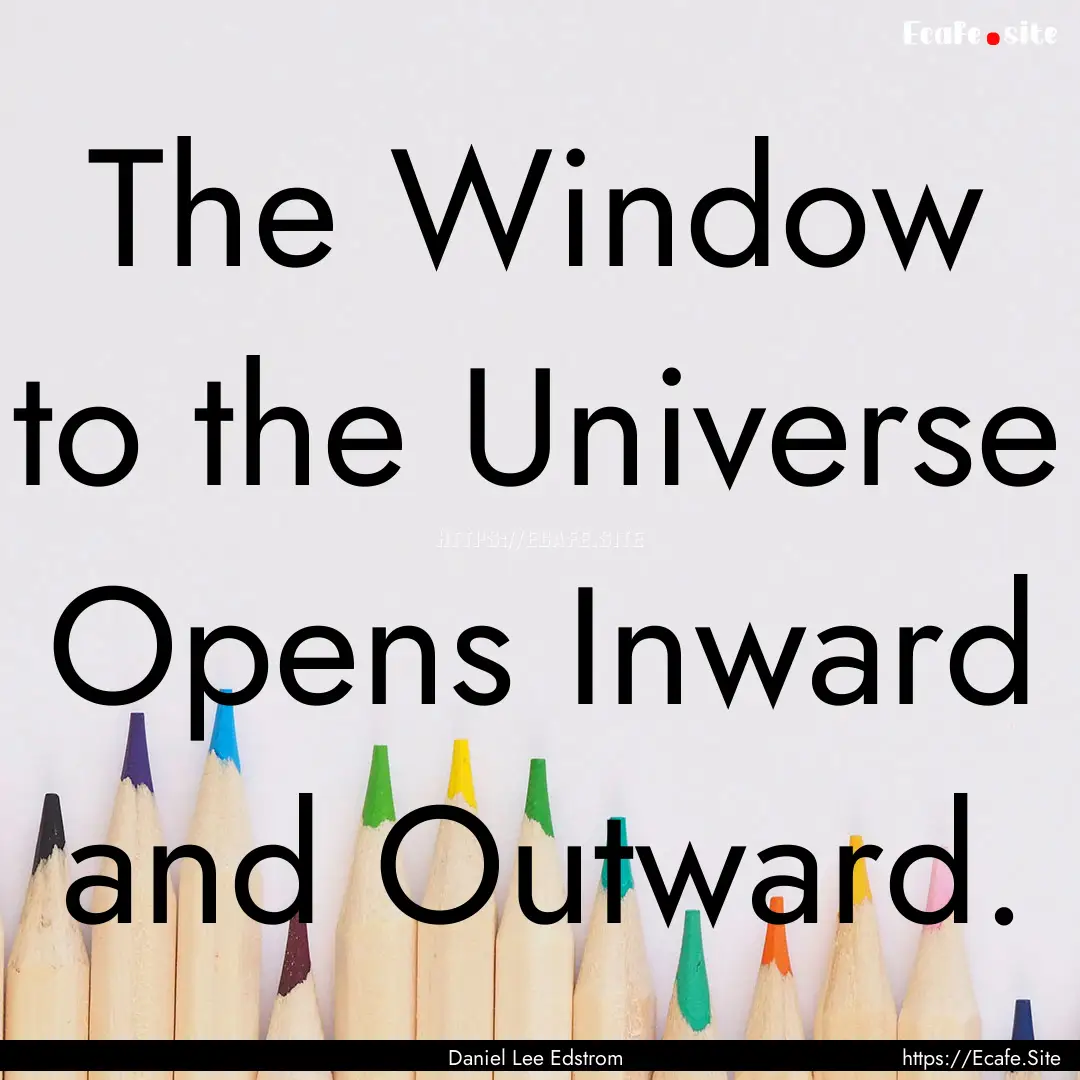 The Window to the Universe Opens Inward and.... : Quote by Daniel Lee Edstrom