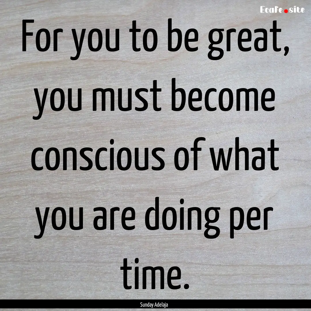 For you to be great, you must become conscious.... : Quote by Sunday Adelaja