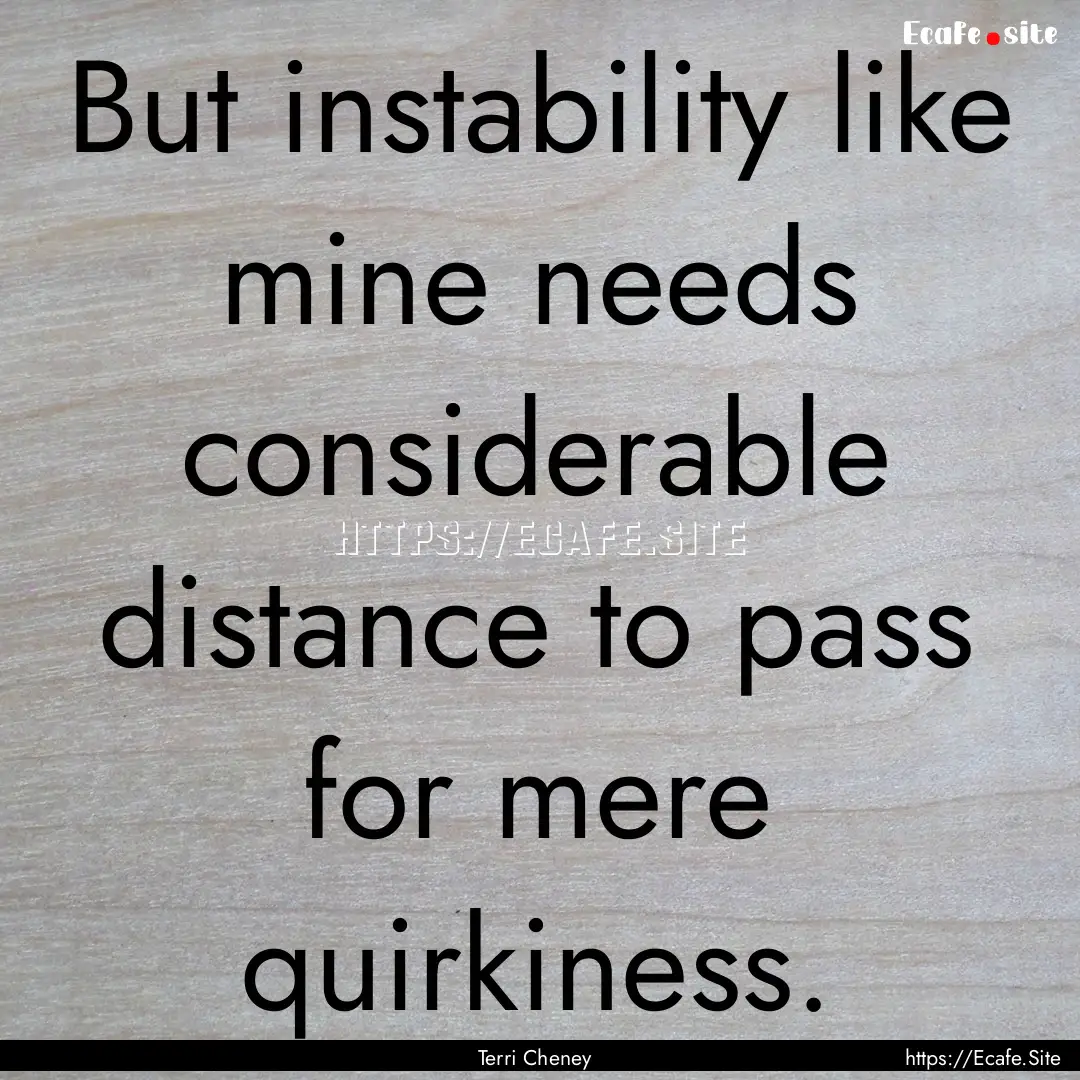 But instability like mine needs considerable.... : Quote by Terri Cheney