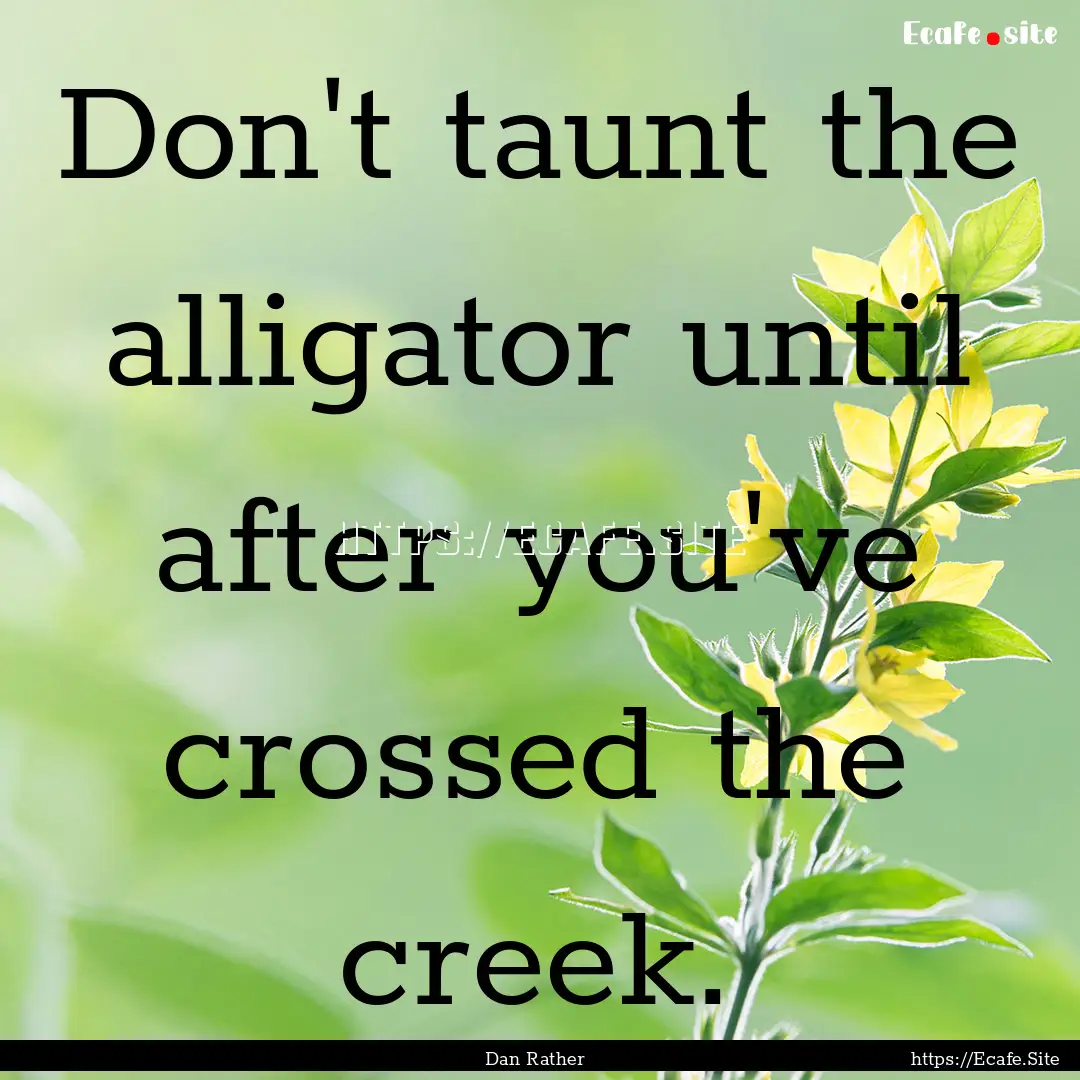 Don't taunt the alligator until after you've.... : Quote by Dan Rather