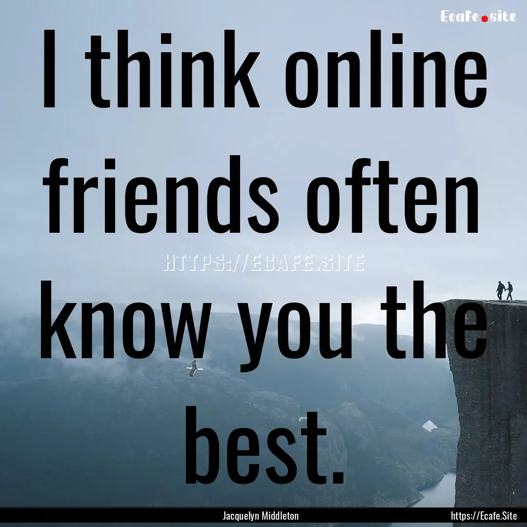 I think online friends often know you the.... : Quote by Jacquelyn Middleton