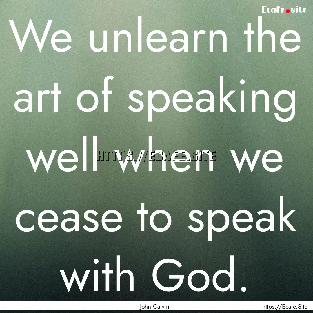 We unlearn the art of speaking well when.... : Quote by John Calvin