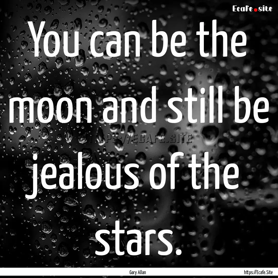 You can be the moon and still be jealous.... : Quote by Gary Allan