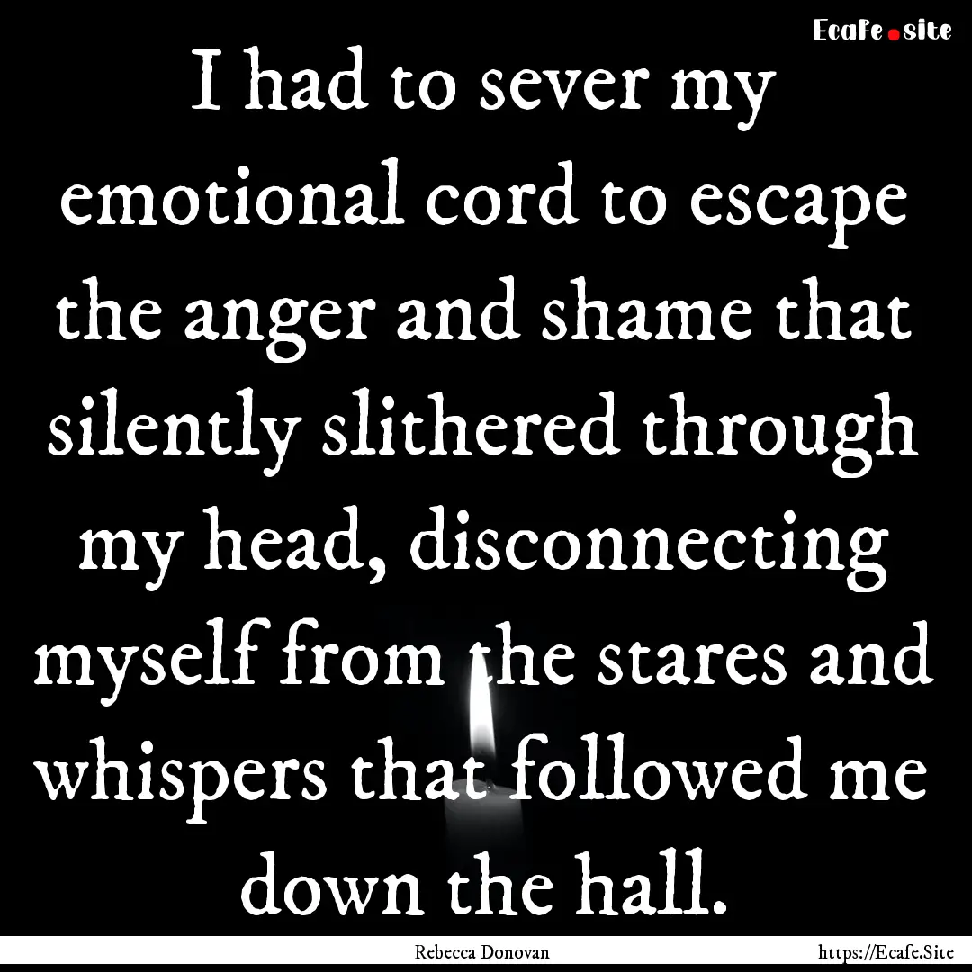 I had to sever my emotional cord to escape.... : Quote by Rebecca Donovan