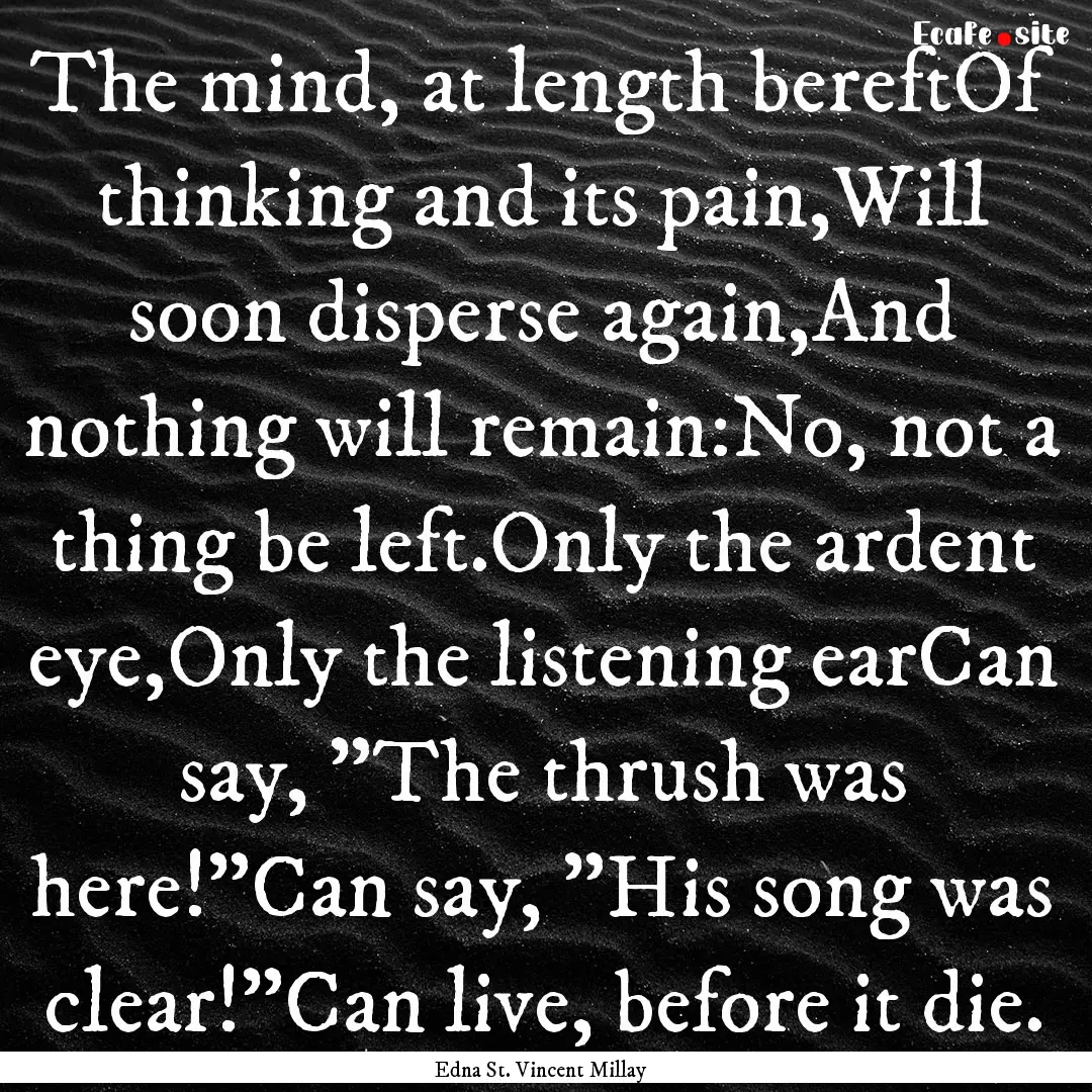 The mind, at length bereftOf thinking and.... : Quote by Edna St. Vincent Millay