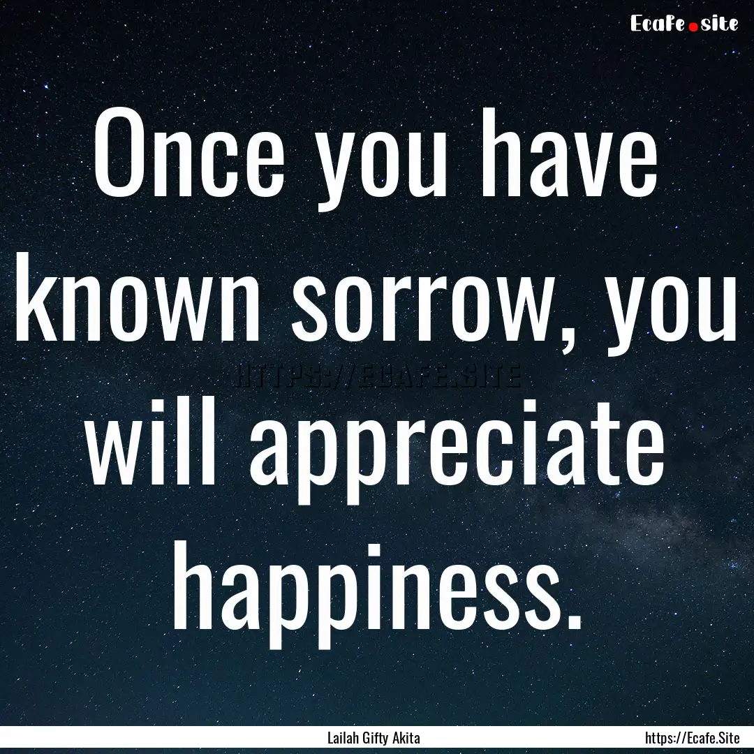 Once you have known sorrow, you will appreciate.... : Quote by Lailah Gifty Akita