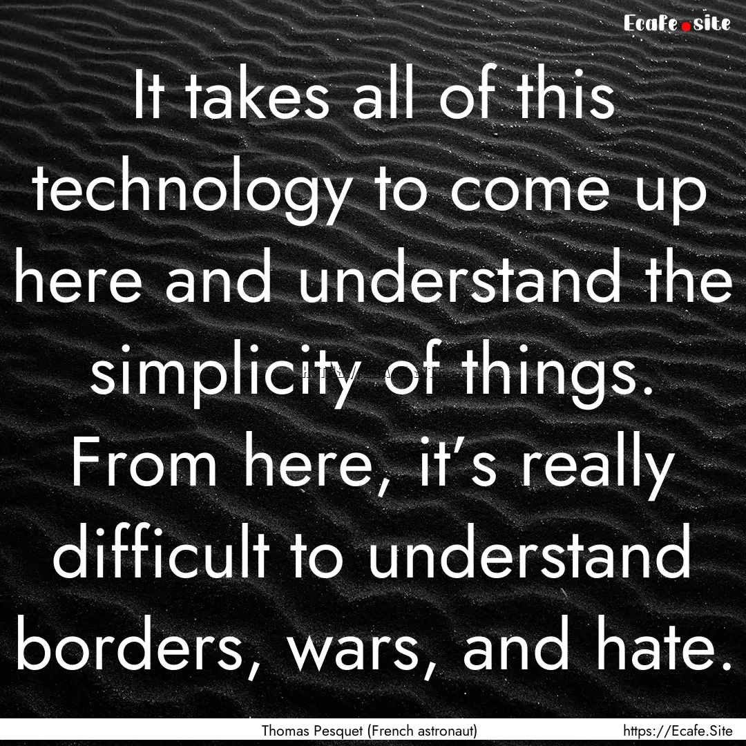 It takes all of this technology to come up.... : Quote by Thomas Pesquet (French astronaut)