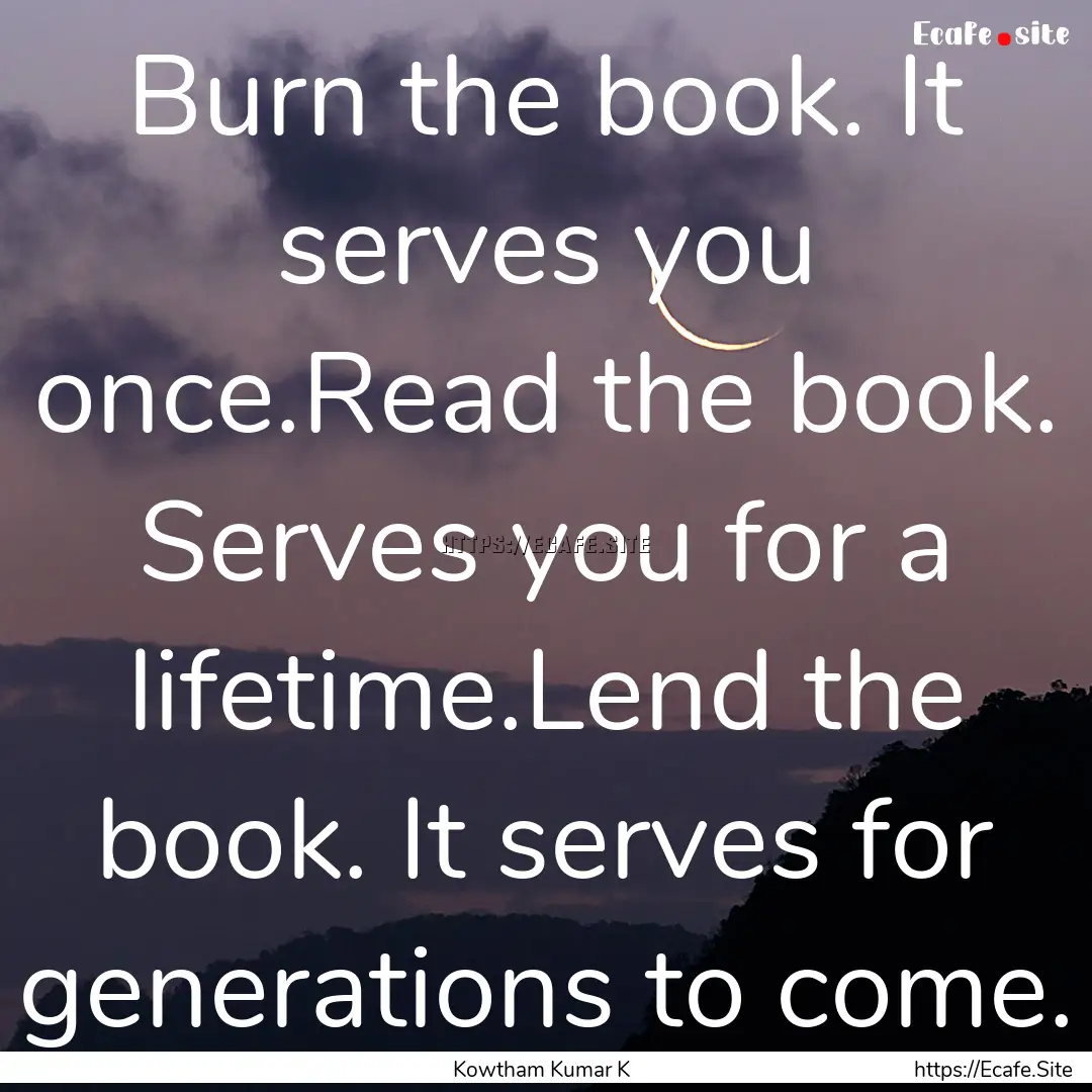 Burn the book. It serves you once.Read the.... : Quote by Kowtham Kumar K