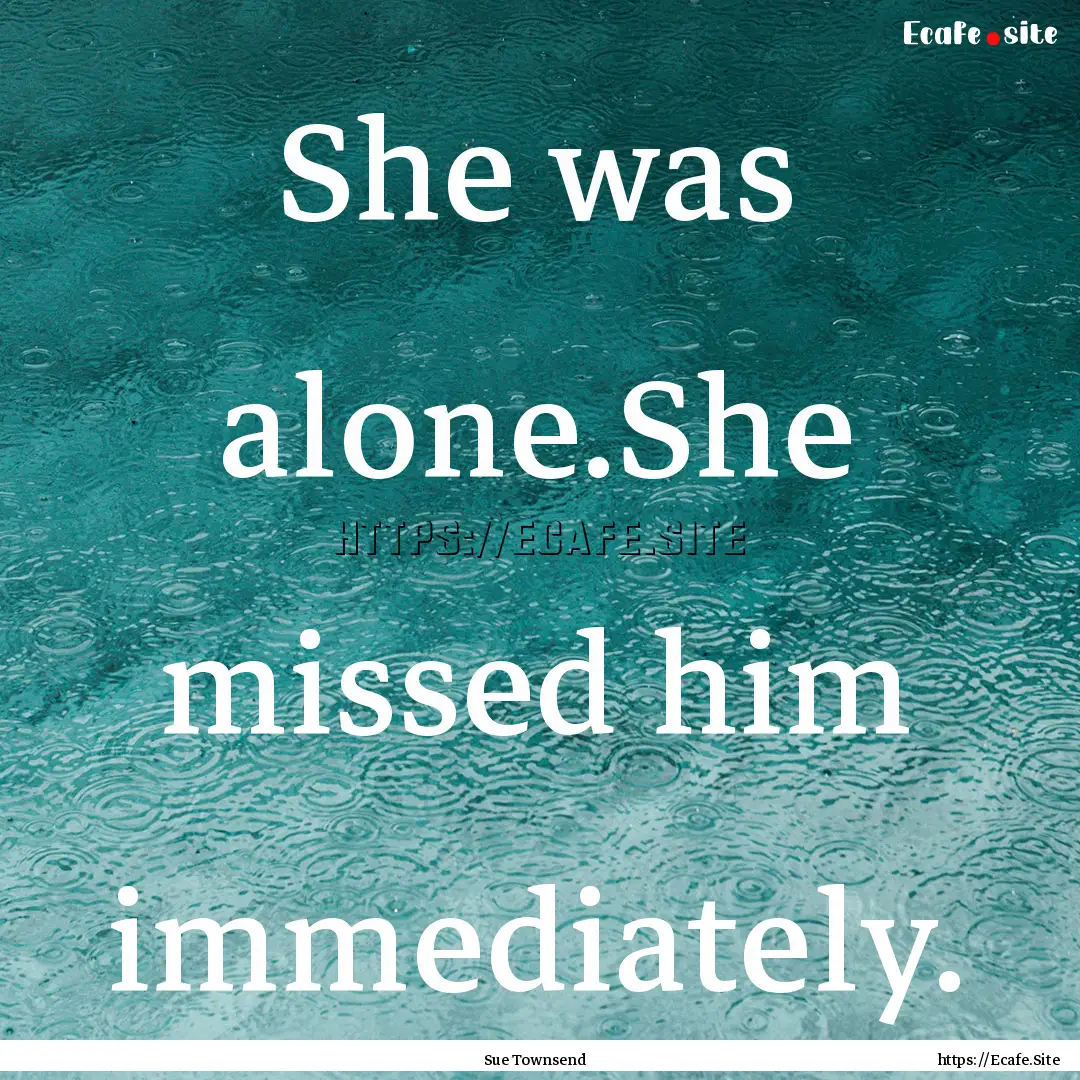 She was alone.She missed him immediately..... : Quote by Sue Townsend