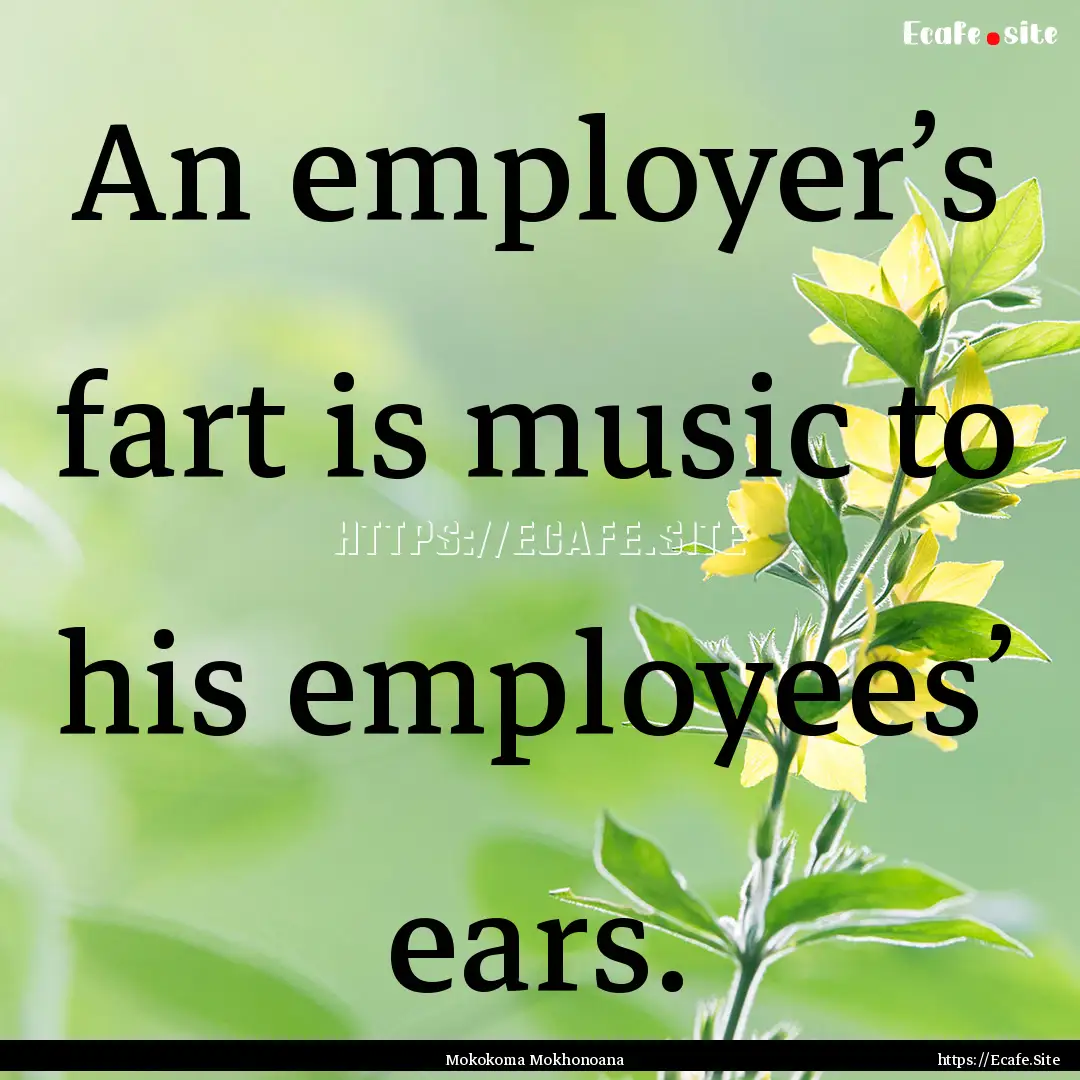 An employer’s fart is music to his employees’.... : Quote by Mokokoma Mokhonoana