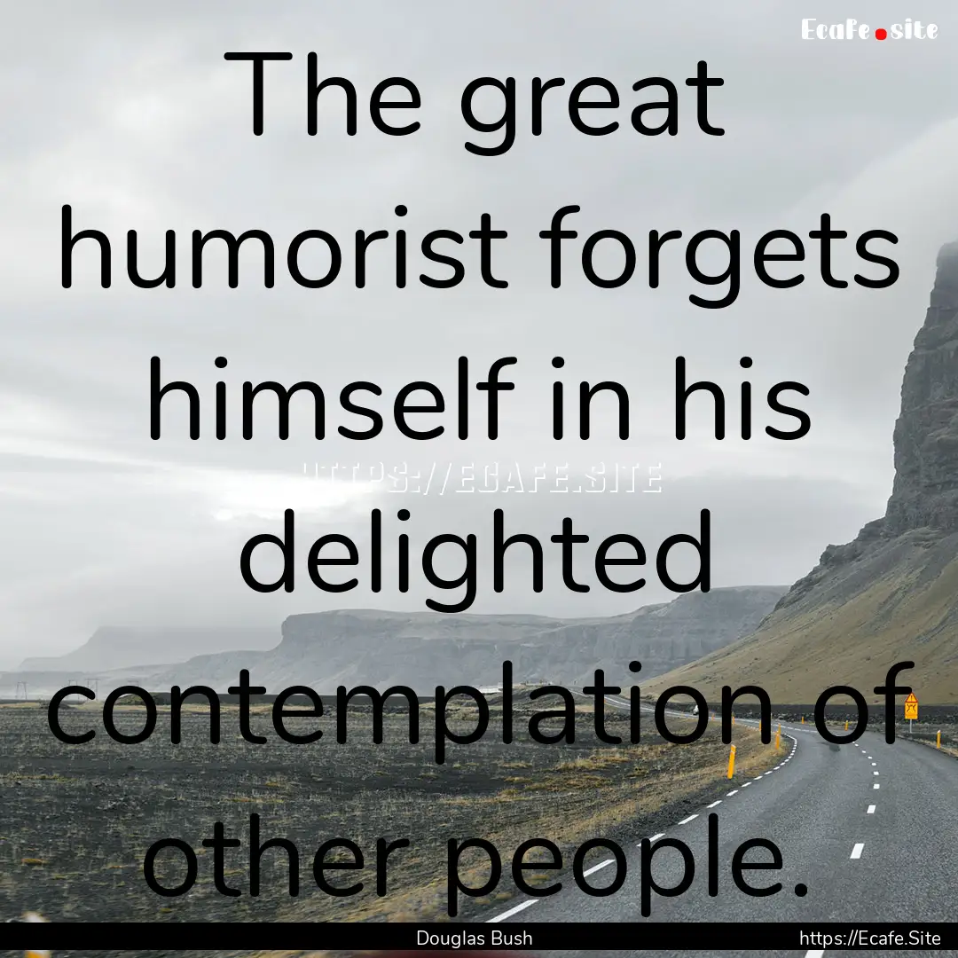 The great humorist forgets himself in his.... : Quote by Douglas Bush