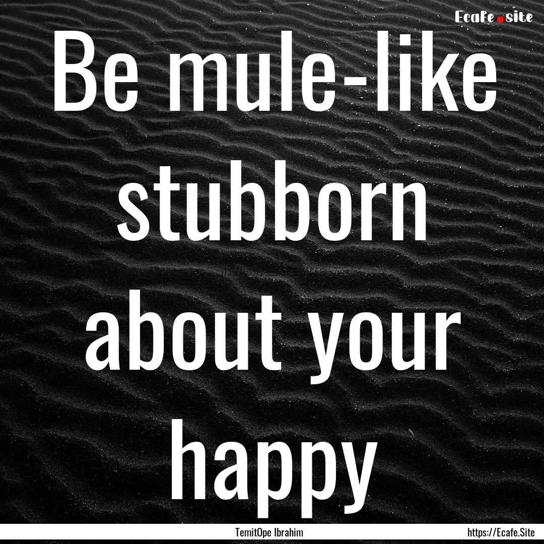 Be mule-like stubborn about your happy : Quote by TemitOpe Ibrahim