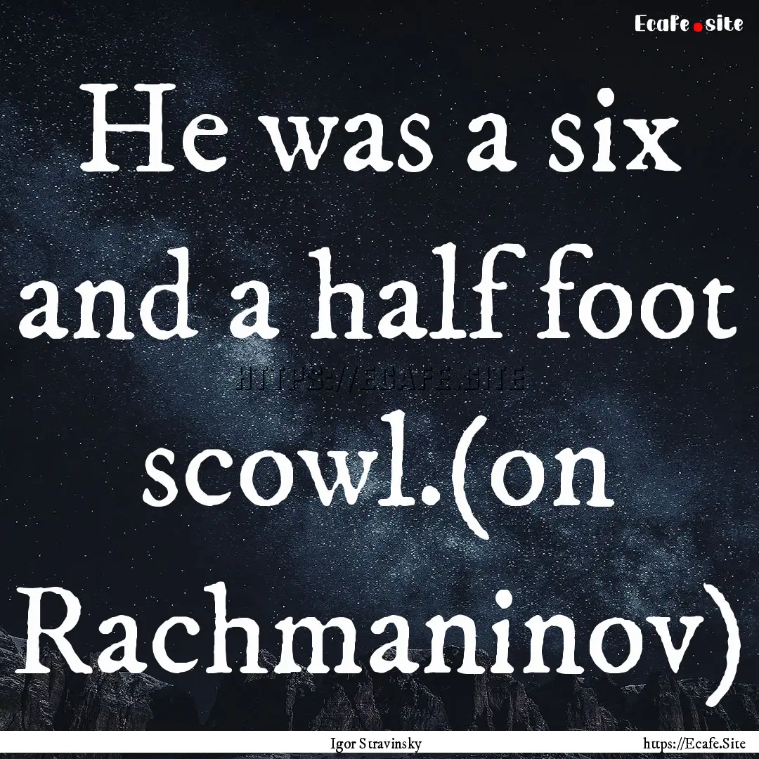 He was a six and a half foot scowl.(on Rachmaninov).... : Quote by Igor Stravinsky