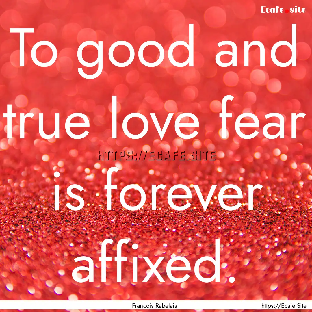 To good and true love fear is forever affixed..... : Quote by Francois Rabelais