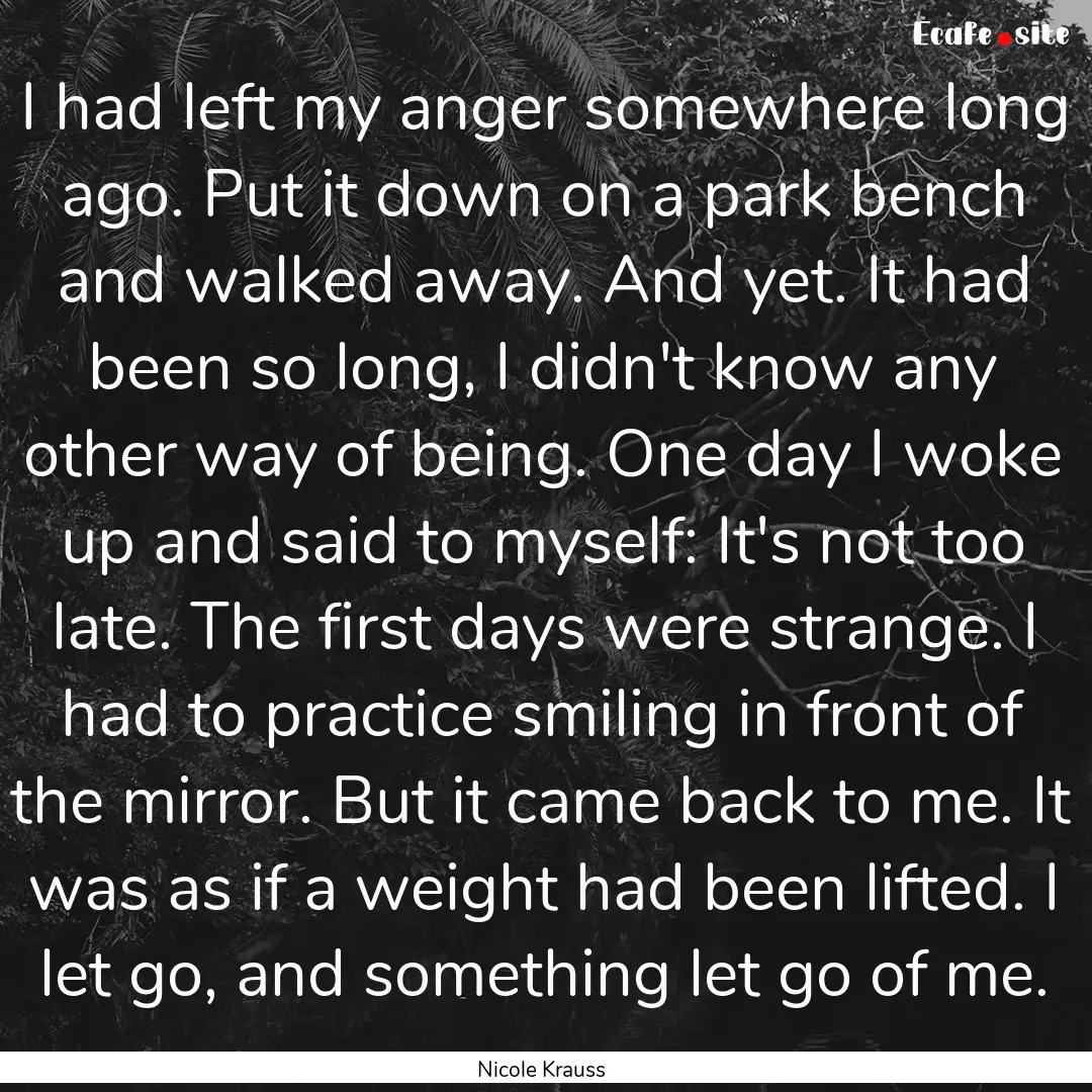 I had left my anger somewhere long ago. Put.... : Quote by Nicole Krauss