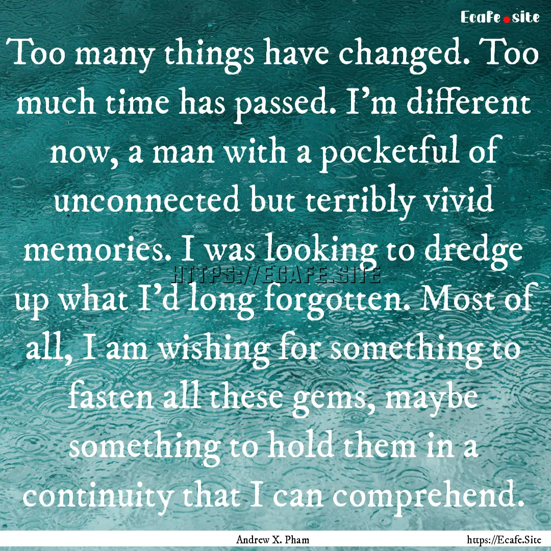 Too many things have changed. Too much time.... : Quote by Andrew X. Pham