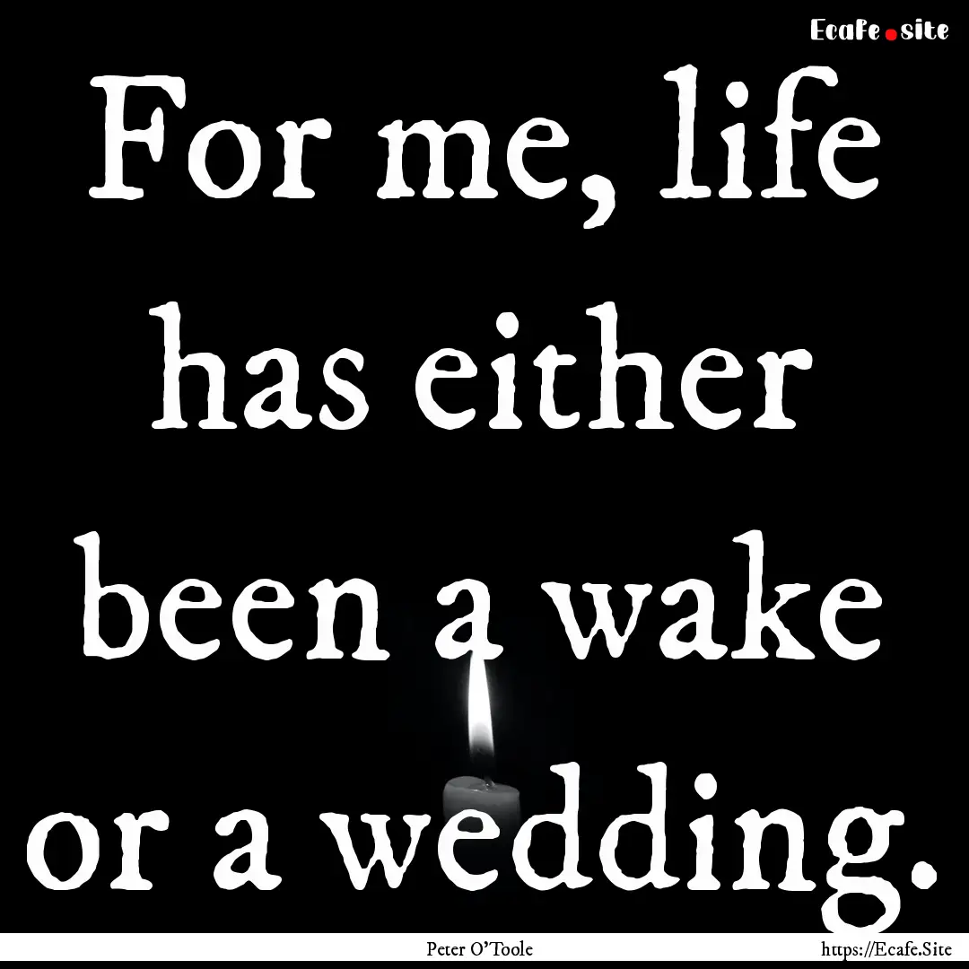 For me, life has either been a wake or a.... : Quote by Peter O'Toole