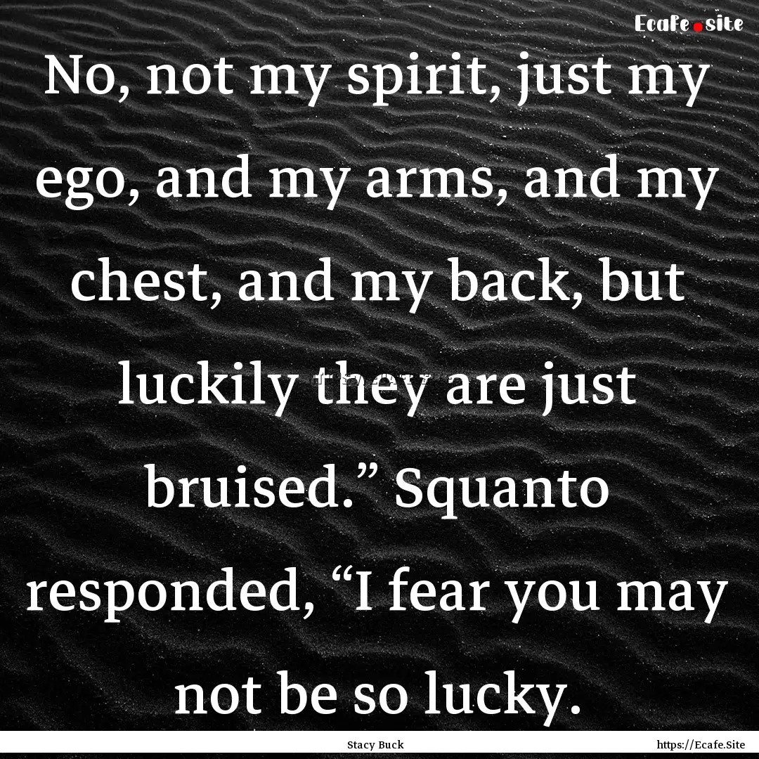 No, not my spirit, just my ego, and my arms,.... : Quote by Stacy Buck