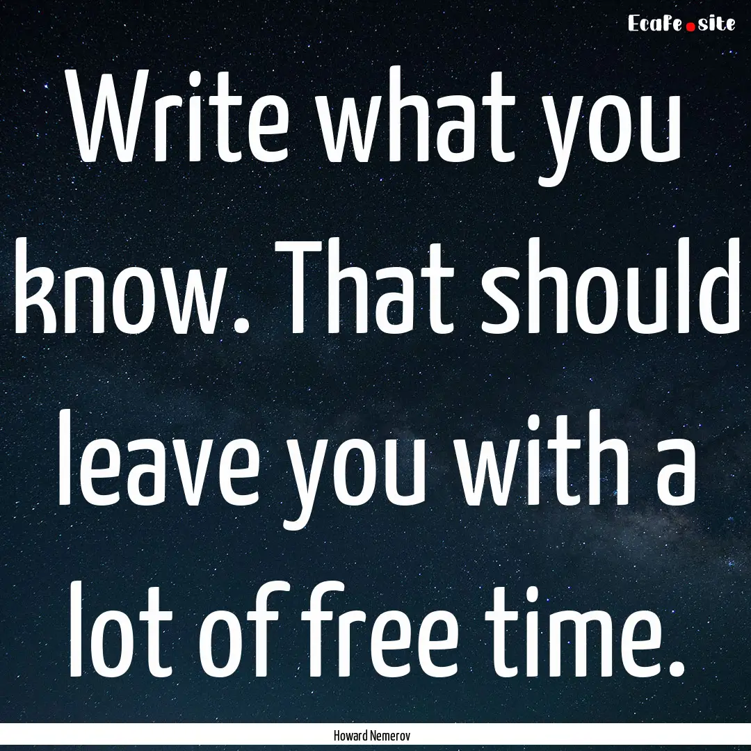 Write what you know. That should leave you.... : Quote by Howard Nemerov