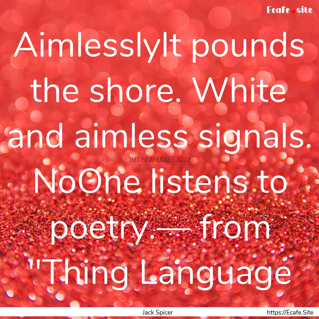 AimlesslyIt pounds the shore. White and aimless.... : Quote by Jack Spicer