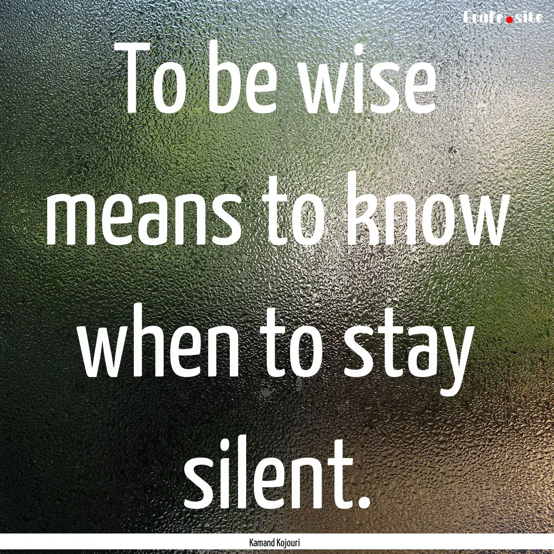 To be wise means to know when to stay silent..... : Quote by Kamand Kojouri