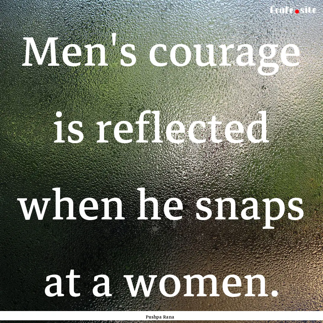 Men's courage is reflected when he snaps.... : Quote by Pushpa Rana