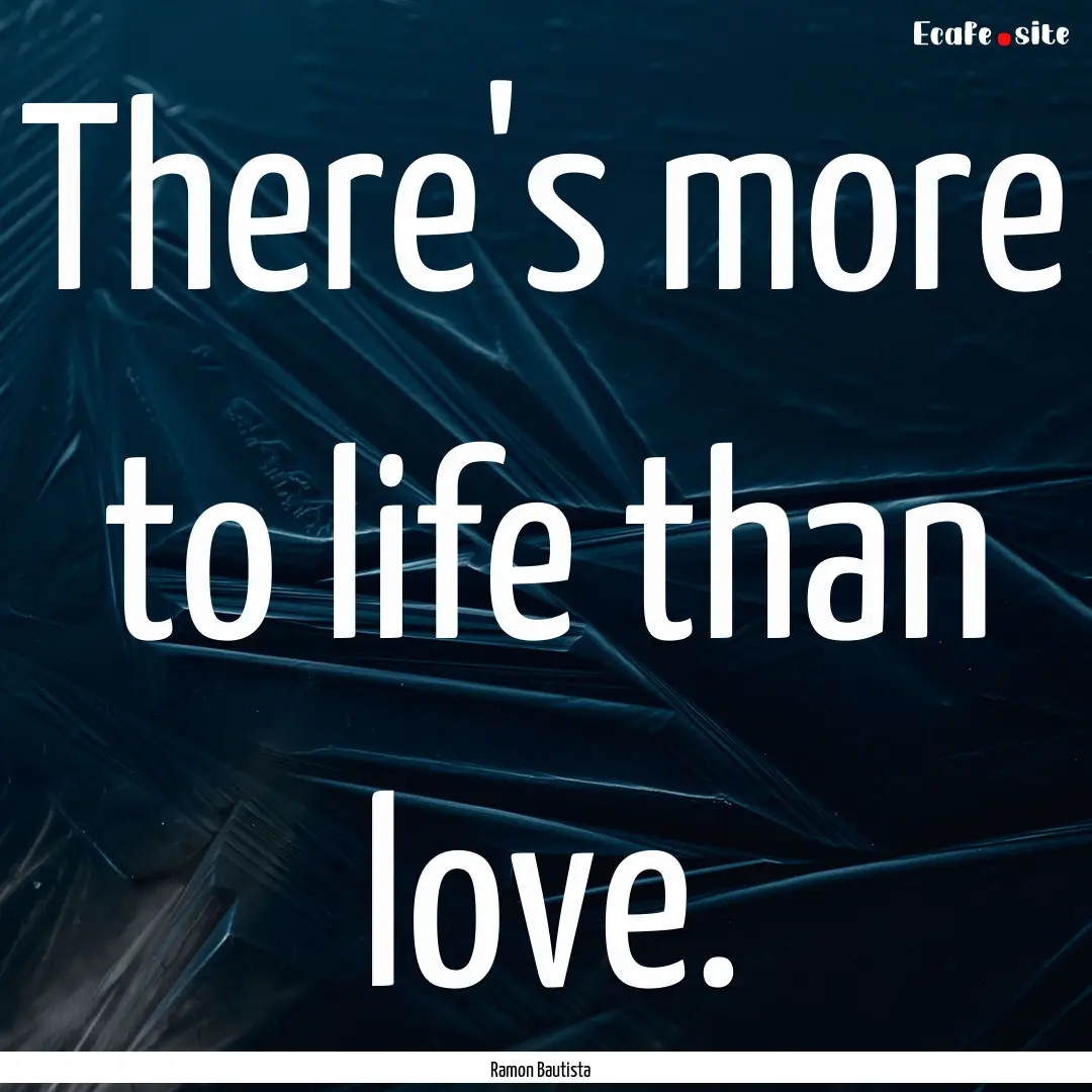 There's more to life than love. : Quote by Ramon Bautista