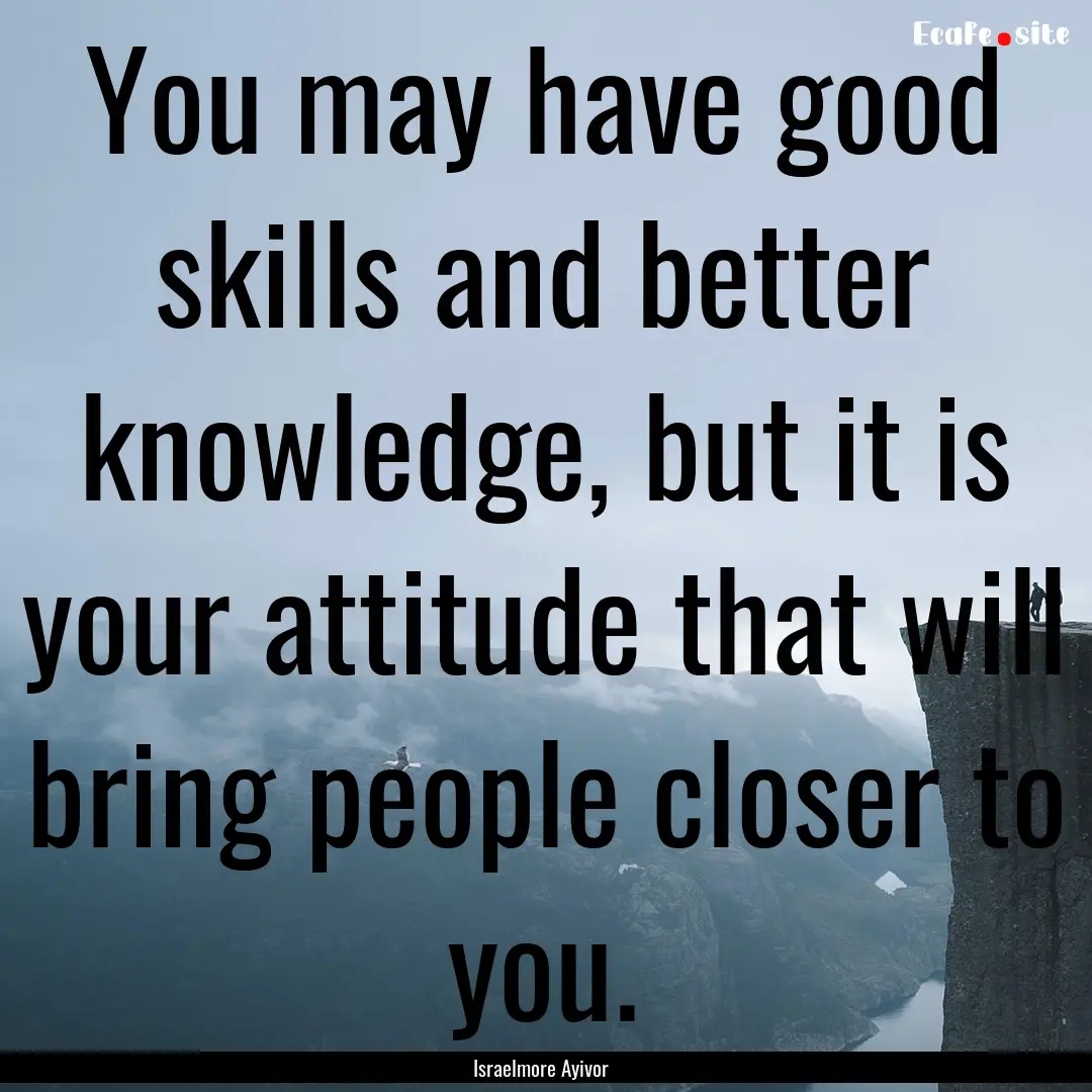 You may have good skills and better knowledge,.... : Quote by Israelmore Ayivor