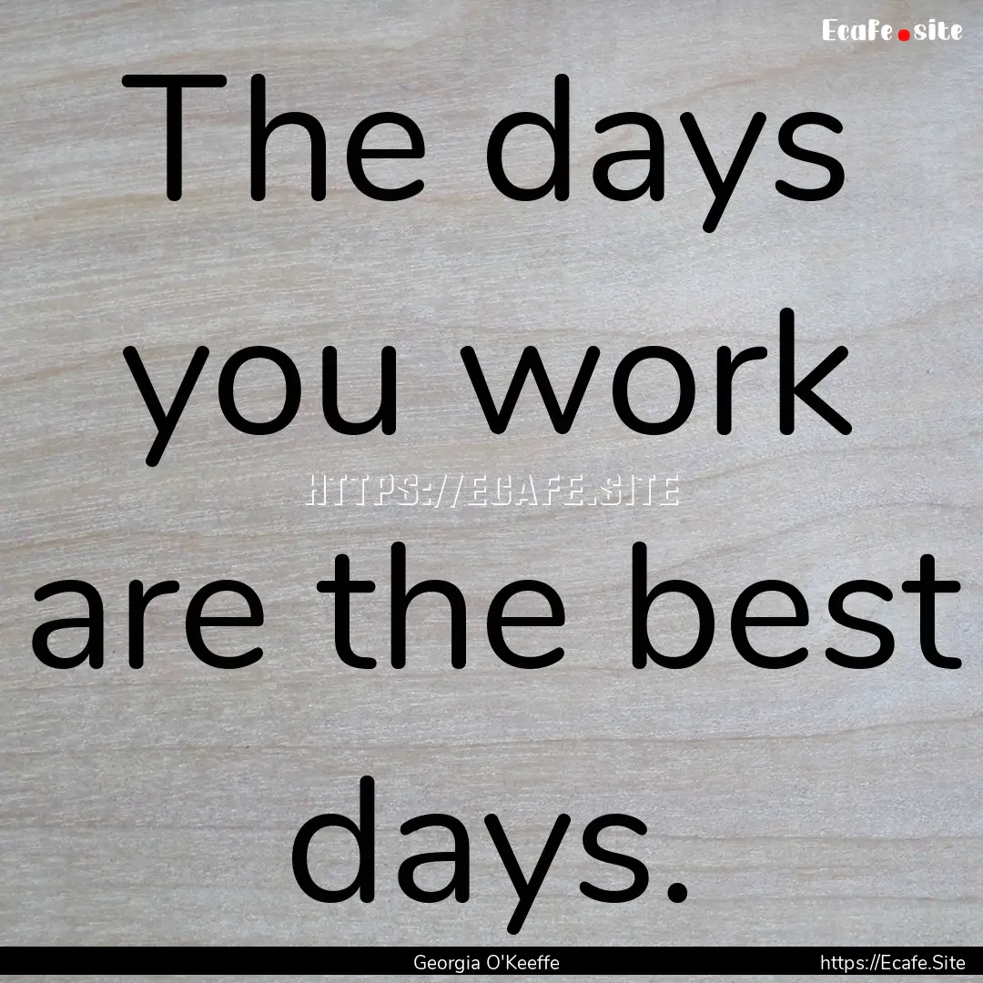 The days you work are the best days. : Quote by Georgia O'Keeffe