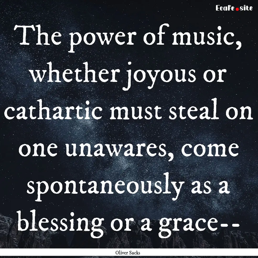 The power of music, whether joyous or cathartic.... : Quote by Oliver Sacks