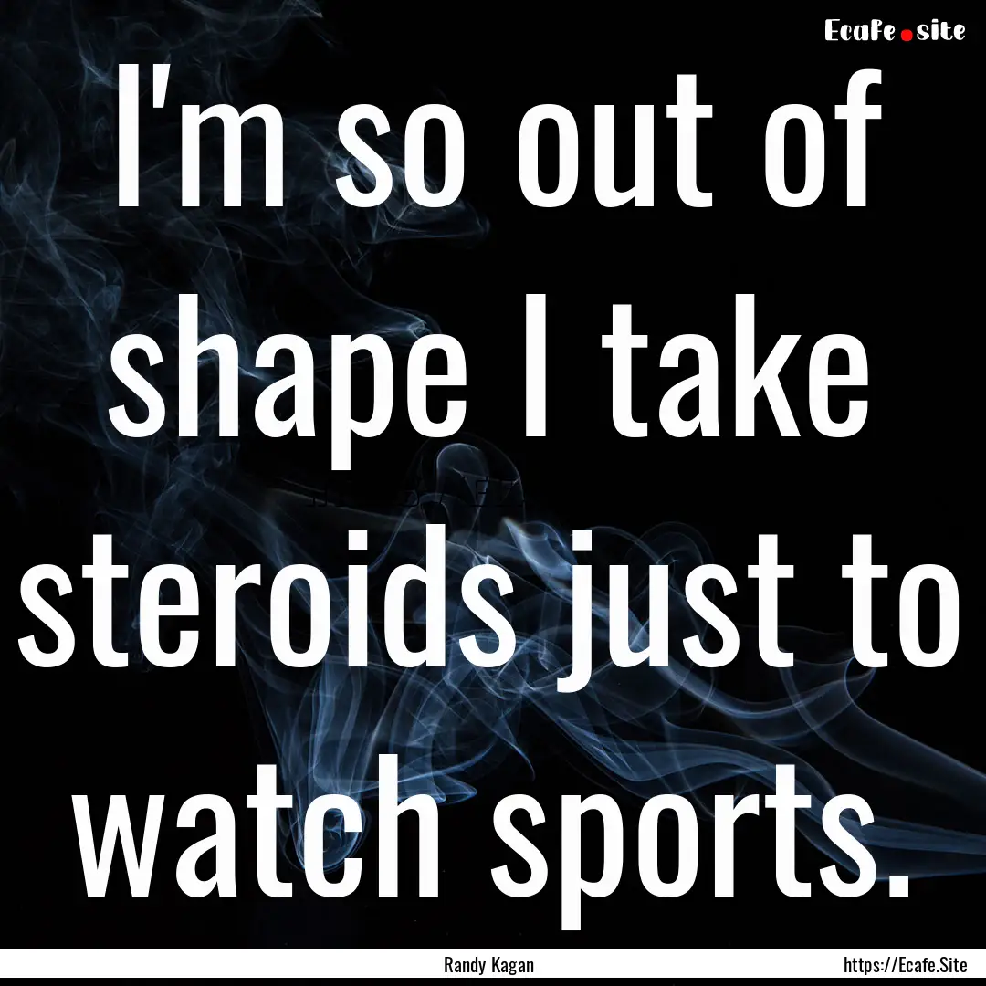 I'm so out of shape I take steroids just.... : Quote by Randy Kagan