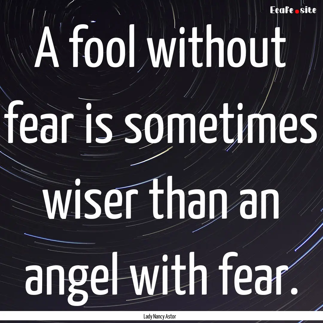 A fool without fear is sometimes wiser than.... : Quote by Lady Nancy Astor