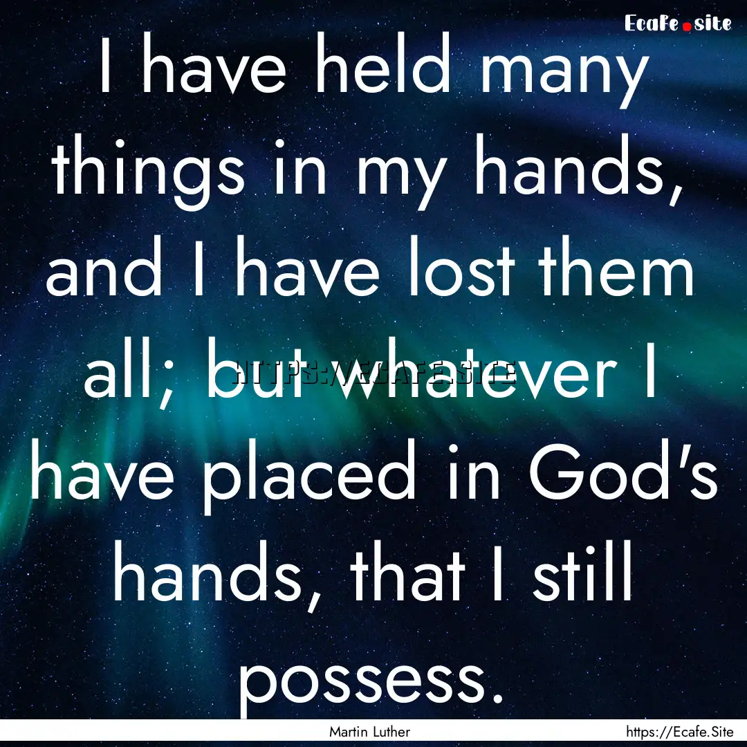 I have held many things in my hands, and.... : Quote by Martin Luther