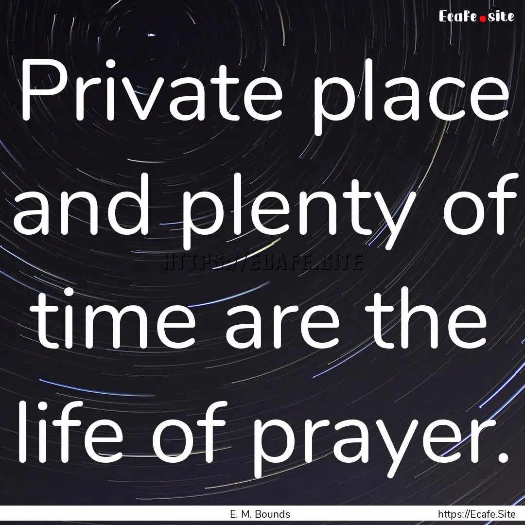 Private place and plenty of time are the.... : Quote by E. M. Bounds