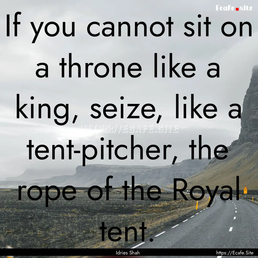 If you cannot sit on a throne like a king,.... : Quote by Idries Shah