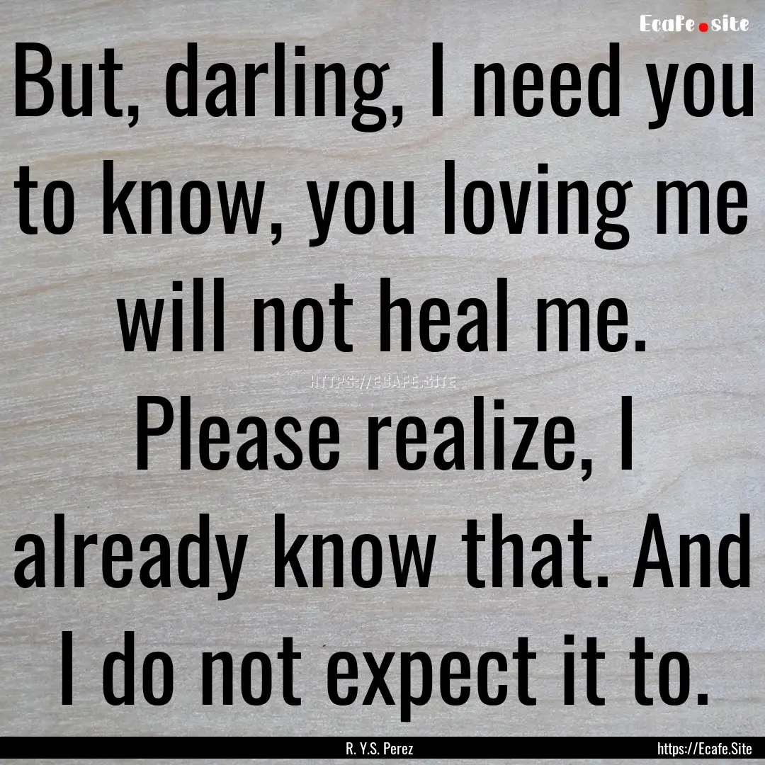 But, darling, I need you to know, you loving.... : Quote by R. Y.S. Perez