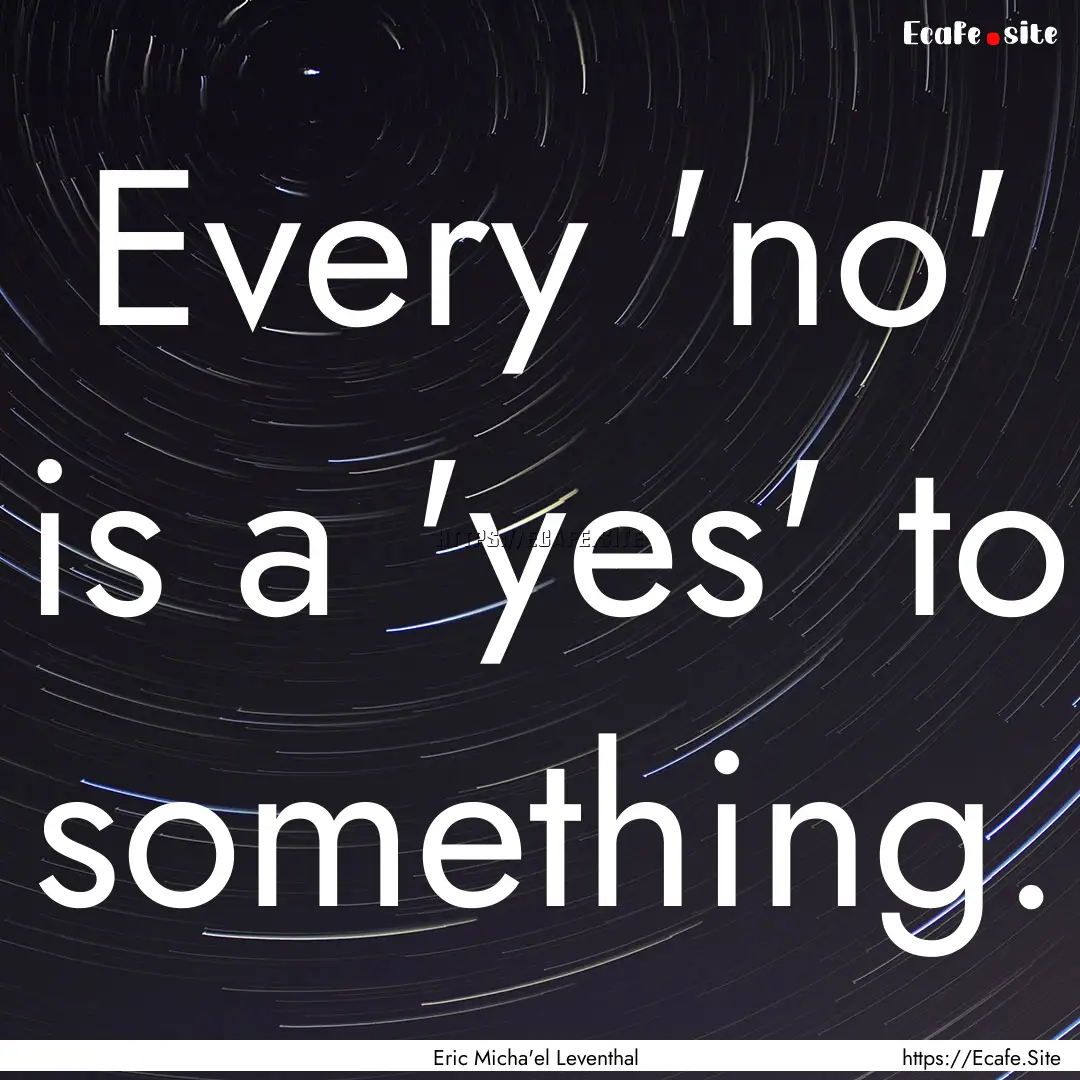 Every 'no' is a 'yes' to something. : Quote by Eric Micha'el Leventhal