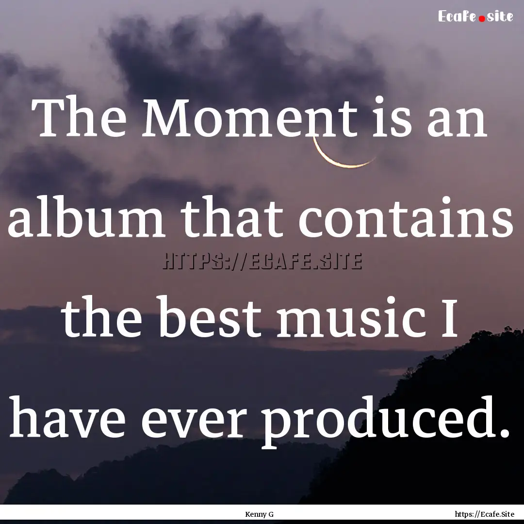 The Moment is an album that contains the.... : Quote by Kenny G