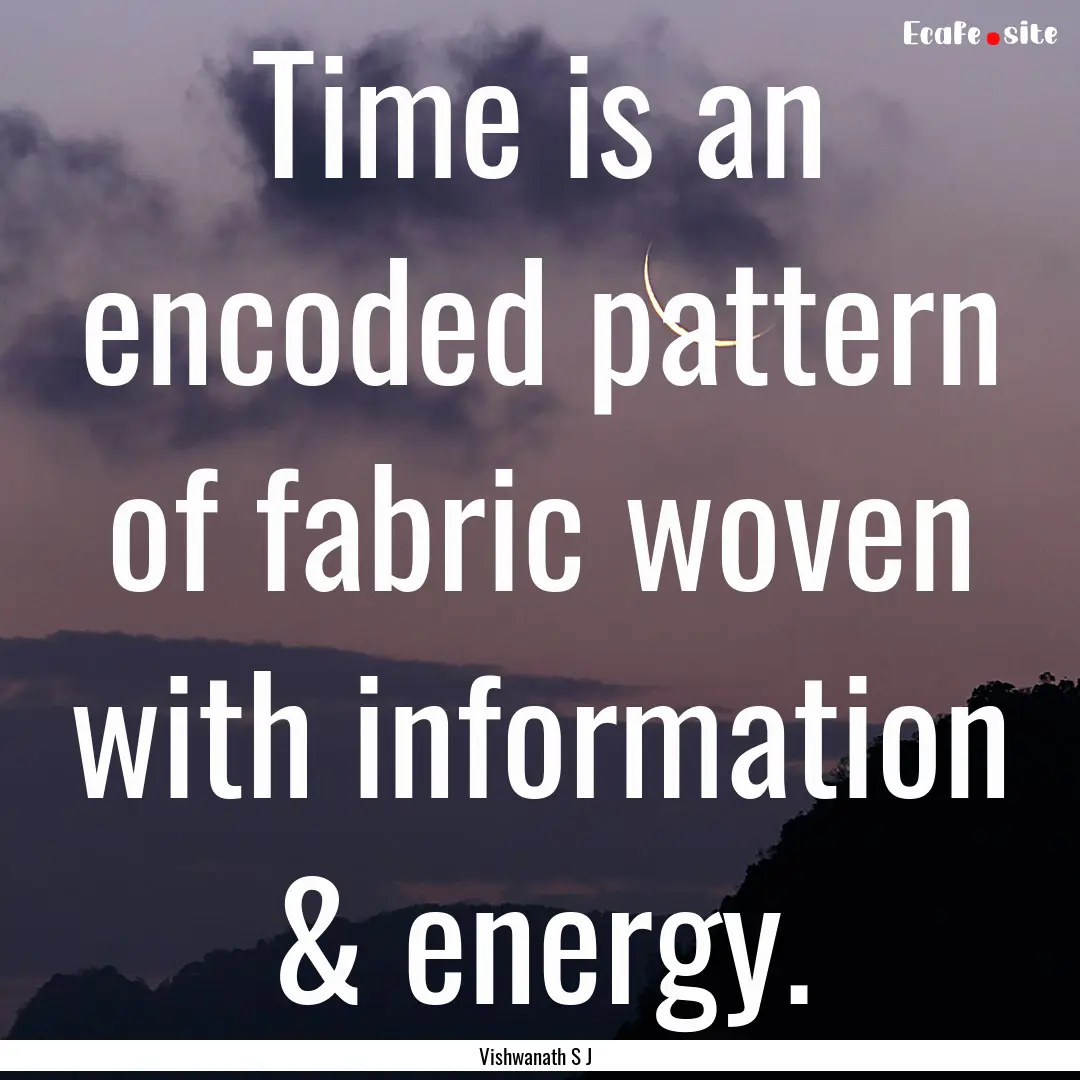 Time is an encoded pattern of fabric woven.... : Quote by Vishwanath S J