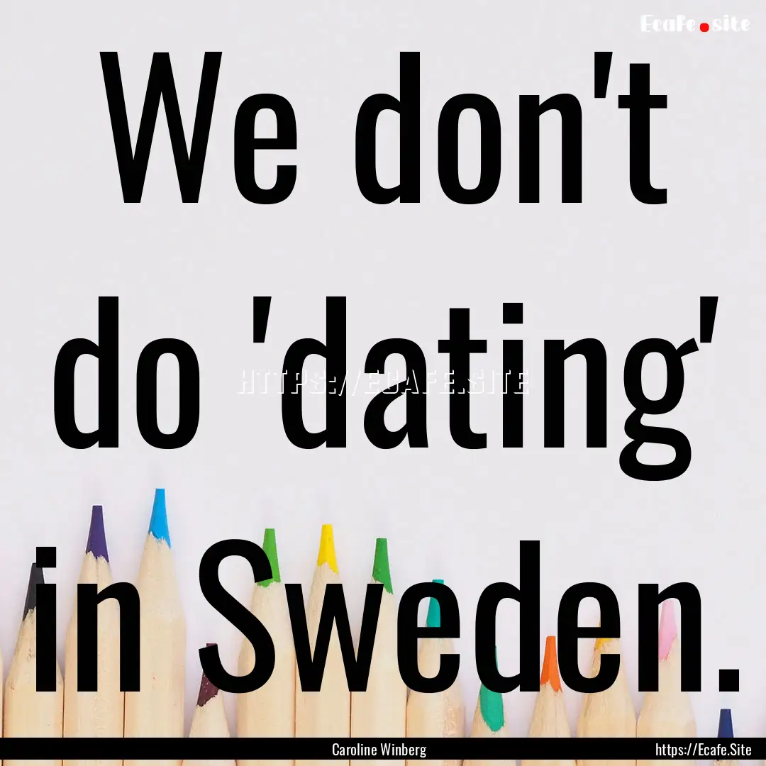 We don't do 'dating' in Sweden. : Quote by Caroline Winberg