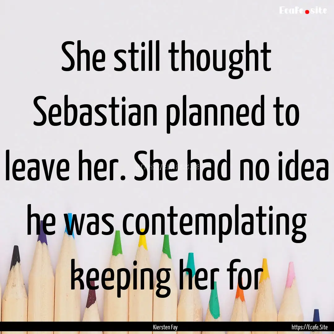 She still thought Sebastian planned to leave.... : Quote by Kiersten Fay