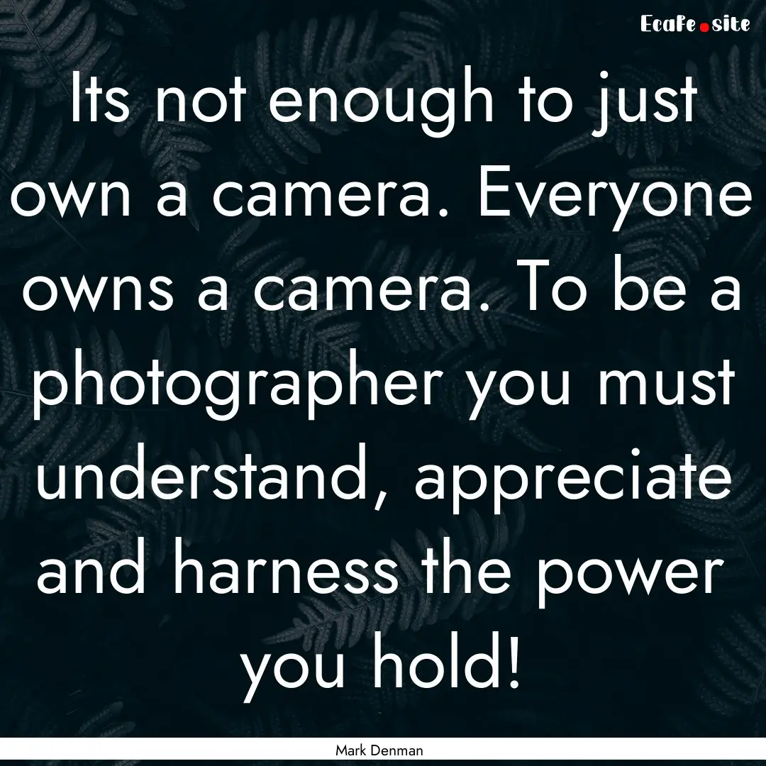 Its not enough to just own a camera. Everyone.... : Quote by Mark Denman