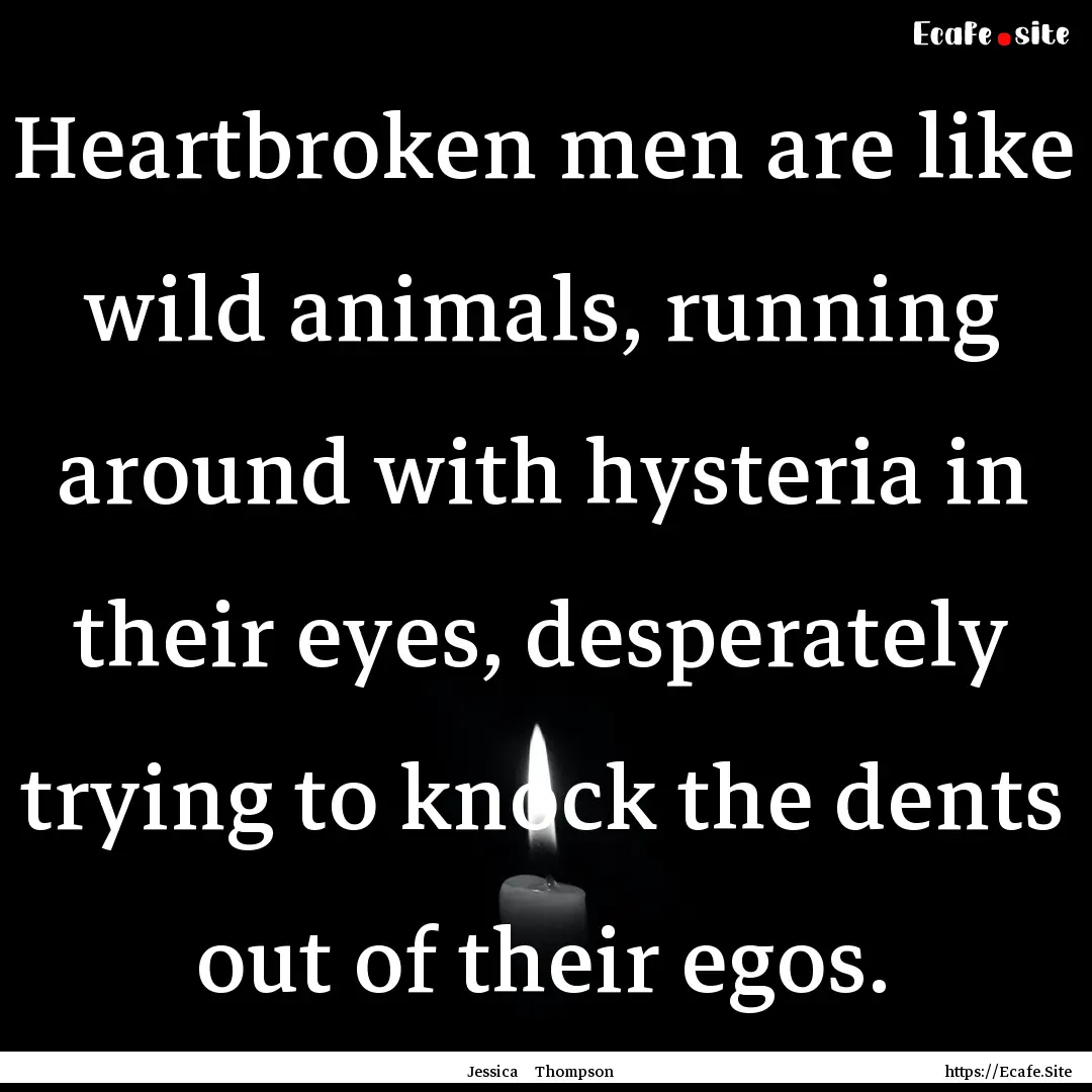 Heartbroken men are like wild animals, running.... : Quote by Jessica Thompson