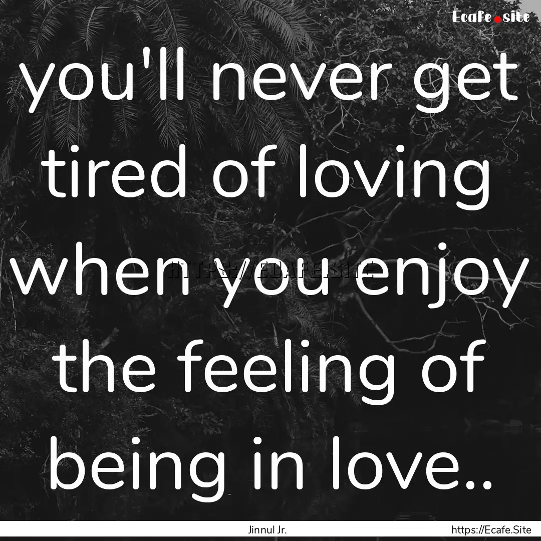 you'll never get tired of loving when you.... : Quote by Jinnul Jr.