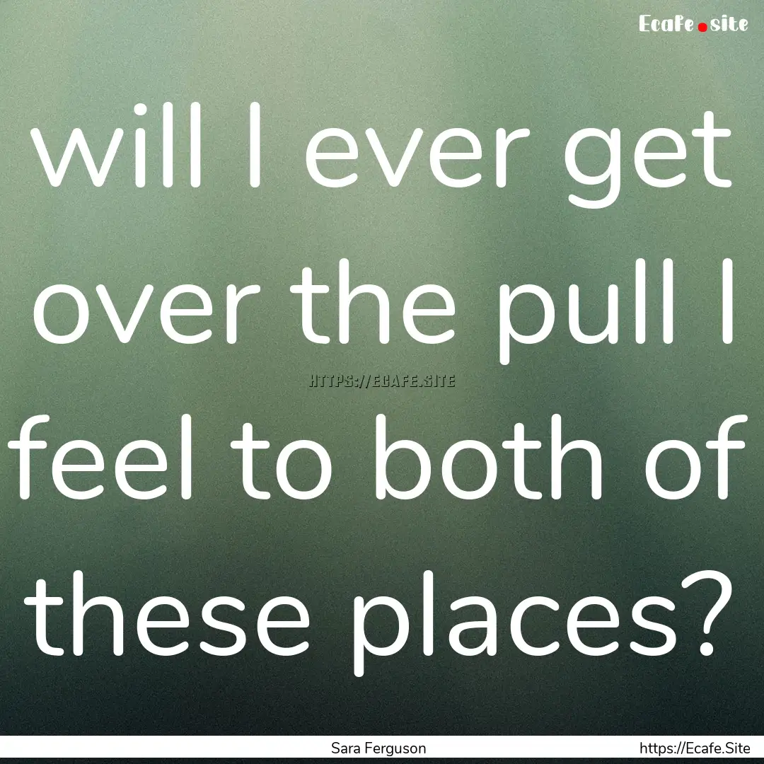 will I ever get over the pull I feel to both.... : Quote by Sara Ferguson