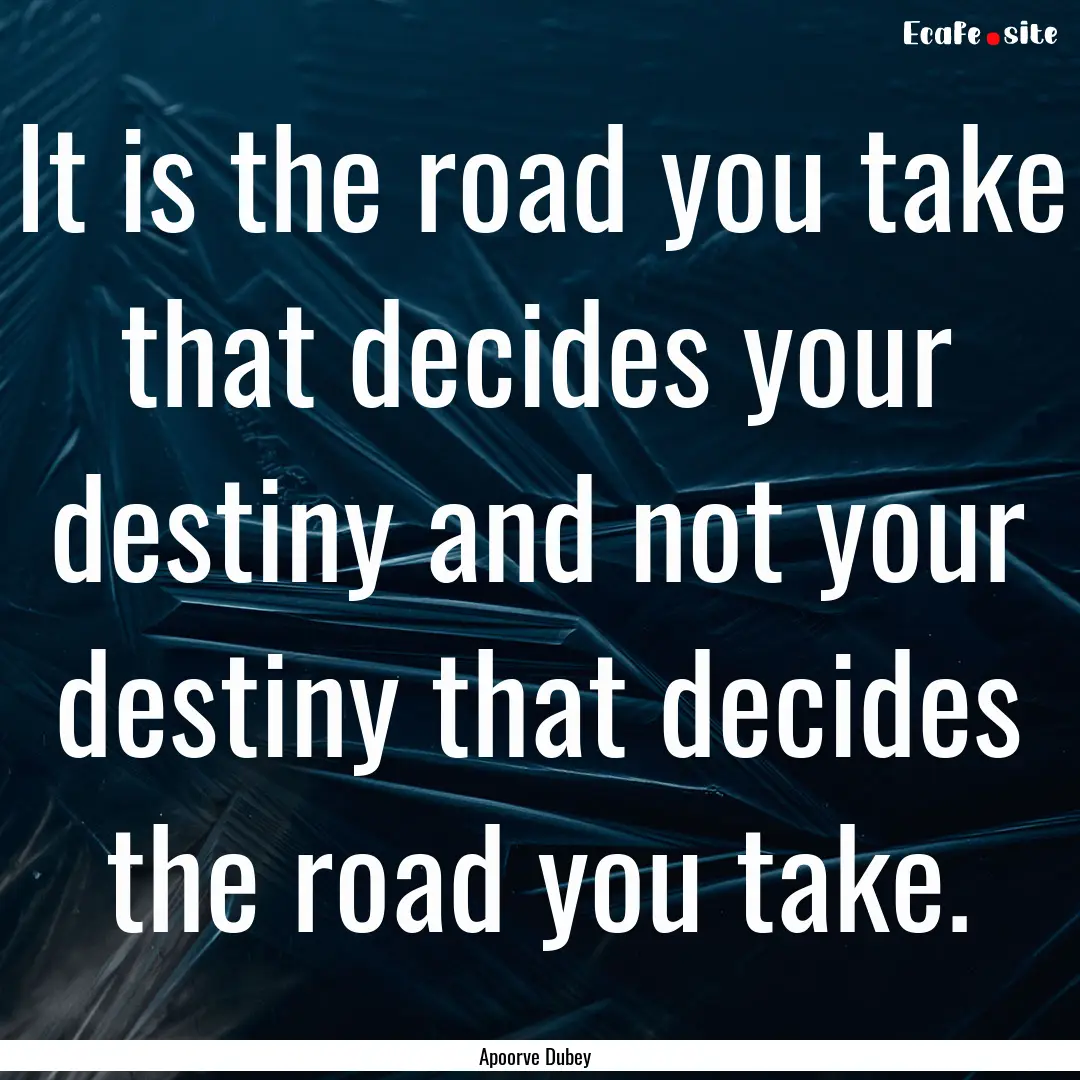 It is the road you take that decides your.... : Quote by Apoorve Dubey